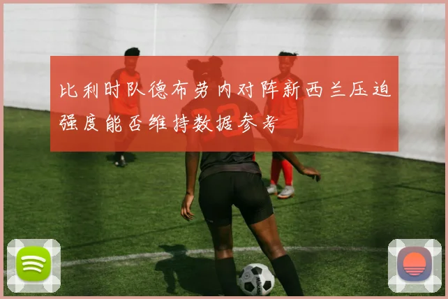 比利时队德布劳内对阵新西兰压迫强度能否维持数据参考