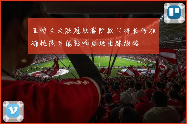 亚特兰大欧冠联赛阶段门将长传准确性很可能影响后场出球线路
