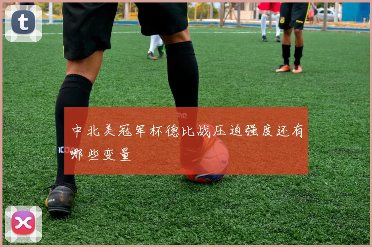 中北美冠军杯德比战压迫强度还有哪些变量
