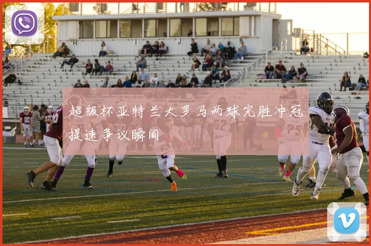 超级杯亚特兰大罗马两球完胜冲冠提速争议瞬间