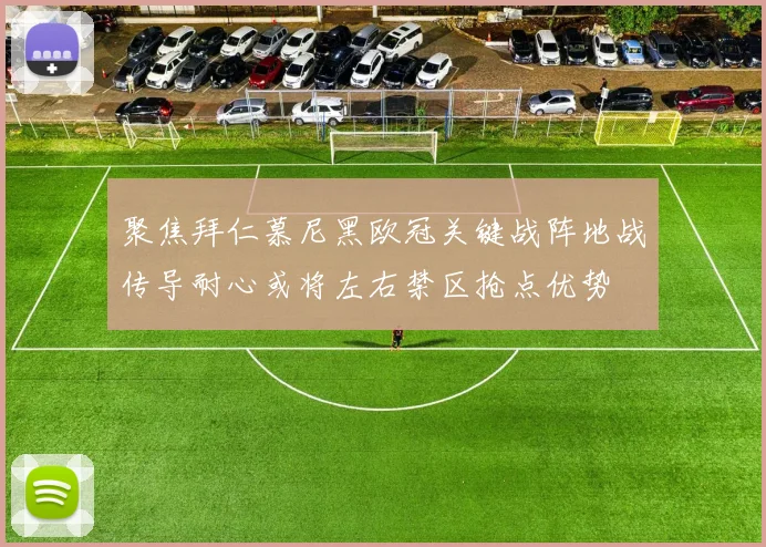 聚焦拜仁慕尼黑欧冠关键战阵地战传导耐心或将左右禁区抢点优势