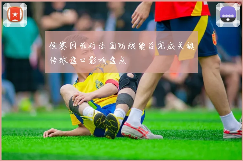 侯赛因面对法国防线能否完成关键传球盘口影响盘点