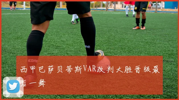 西甲巴萨贝蒂斯VAR改判大胜晋级最后一舞