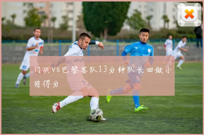 门兴vs巴黎客队13分钟队长回做小将得分