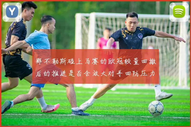 那不勒斯碰上马赛的欧冠较量回撤后的推进是否会放大对手回防压力